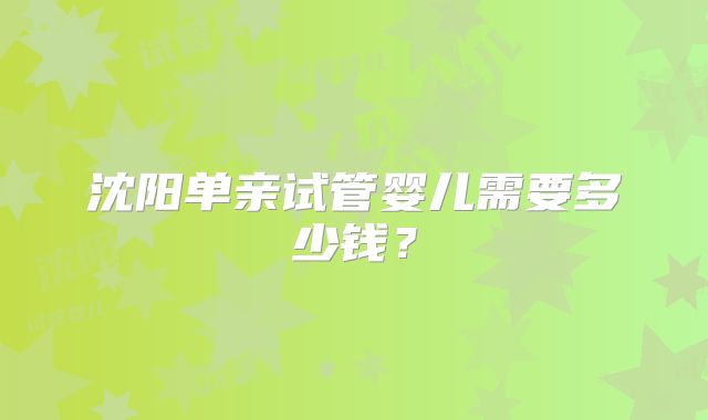 沈阳单亲试管婴儿需要多少钱？