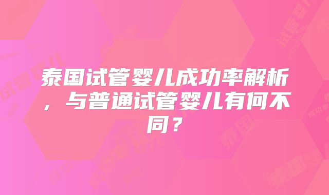 泰国试管婴儿成功率解析,与普通试管婴儿有何不同?
