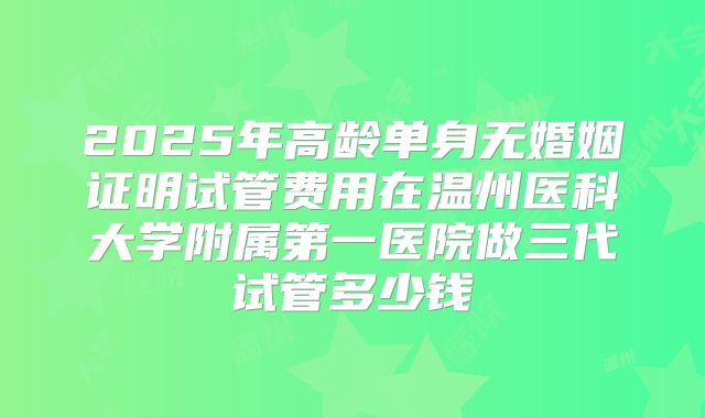 2025年高龄单身无婚姻证明试管费用在温州医科大学附属第一医院做三代试管多少钱