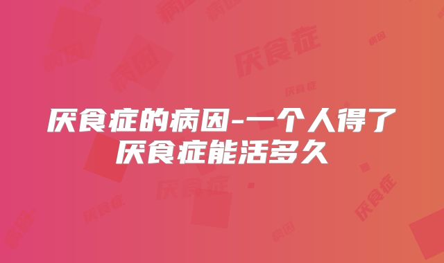 厌食症的病因-一个人得了厌食症能活多久