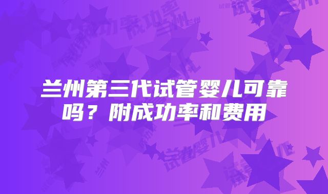 兰州第三代试管婴儿可靠吗?附成功率和费用
