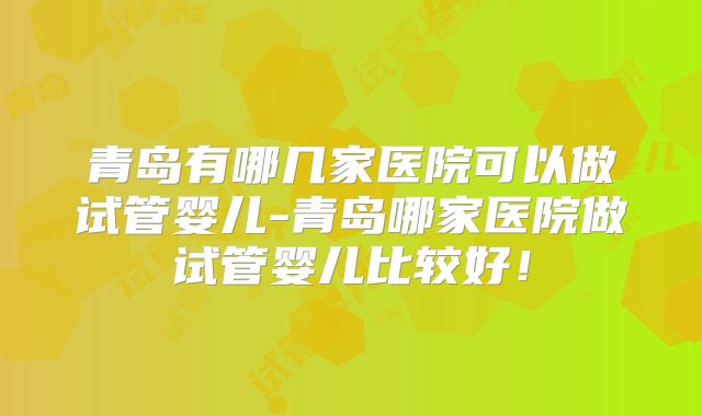 青岛有哪几家医院可以做试管婴儿-青岛哪家医院做试管婴儿比较好!