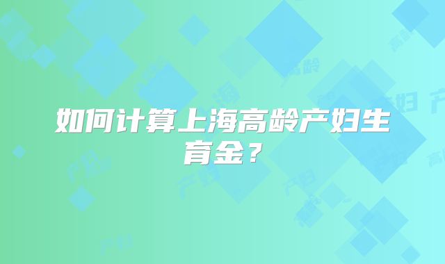 如何计算上海高龄产妇生育金？