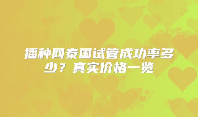 播种网泰国试管成功率多少？真实价格一览