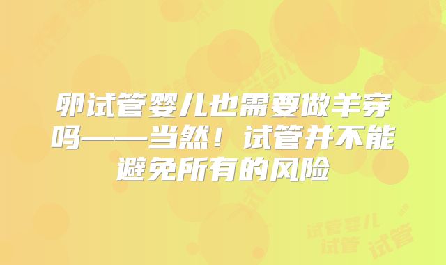 卵试管婴儿也需要做羊穿吗——当然!试管并不能避免所有的风险