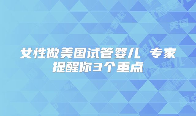 女性做美国试管婴儿 专家提醒你3个重点