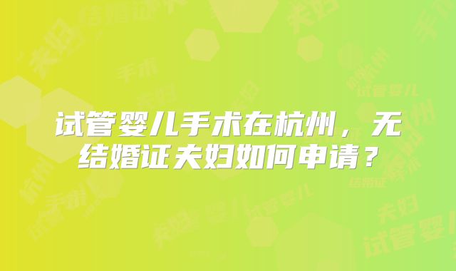 试管婴儿手术在杭州，无结婚证夫妇如何申请？