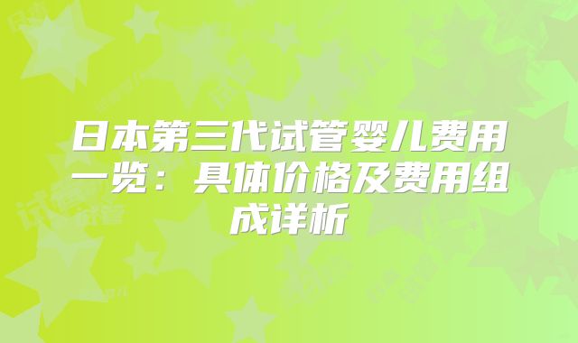 日本第三代试管婴儿费用一览:具体价格及费用组成详析