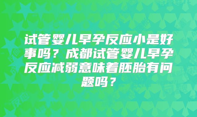 试管婴儿早孕反应小是好事吗?成都试管婴儿早孕反应减弱意味着胚胎有问题吗?