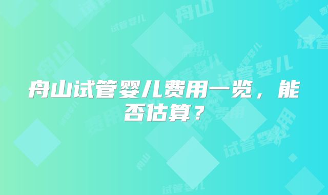 舟山试管婴儿费用一览，能否估算？