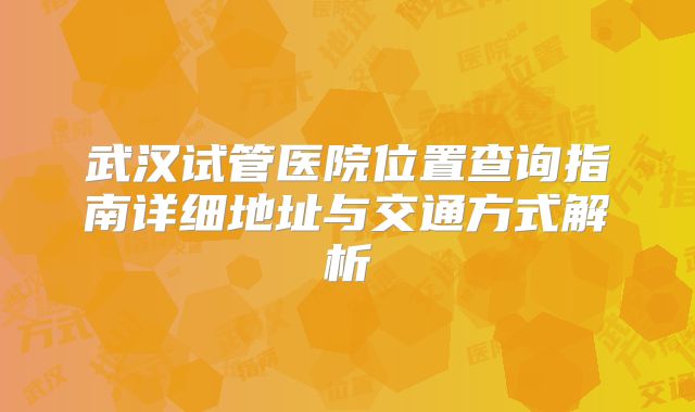 武汉试管医院位置查询指南详细地址与交通方式解析