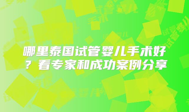 哪里泰国试管婴儿手术好？看专家和成功案例分享