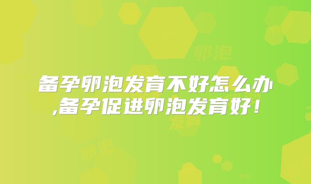 备孕卵泡发育不好怎么办,备孕促进卵泡发育好！