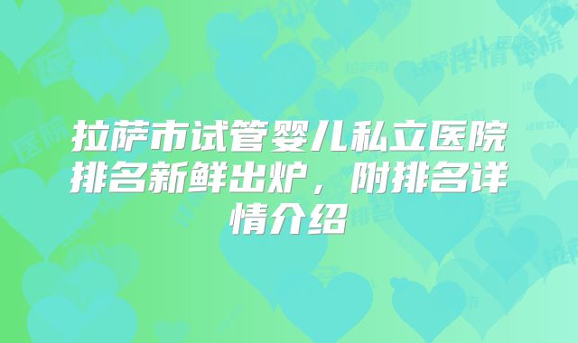 拉萨市试管婴儿私立医院排名新鲜出炉,附排名详情介绍