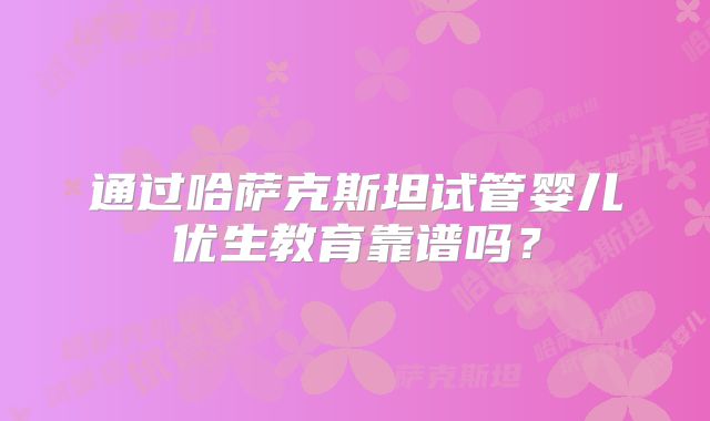 通过哈萨克斯坦试管婴儿优生教育靠谱吗？