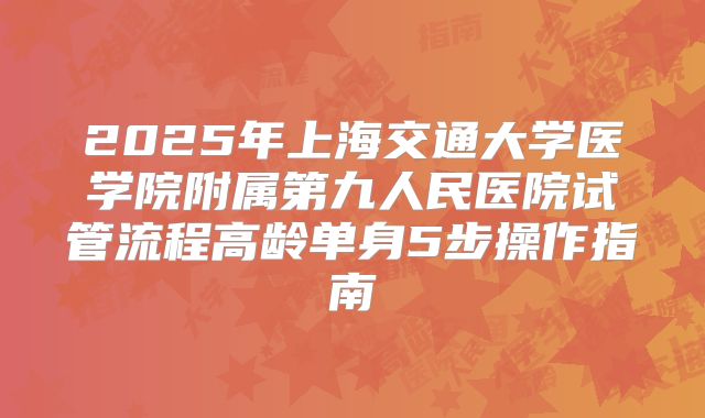 2025年上海交通大学医学院附属第九人民医院试管流程高龄单身5步操作指南