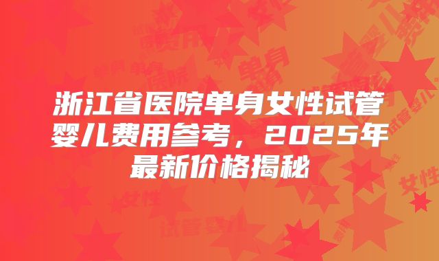 浙江省医院单身女性试管婴儿费用参考，2025年最新价格揭秘