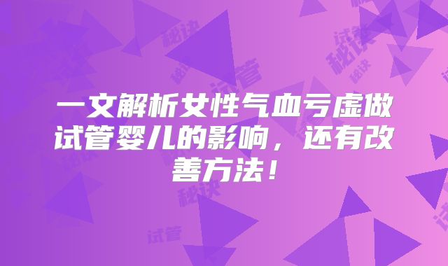 一文解析女性气血亏虚做试管婴儿的影响，还有改善方法！