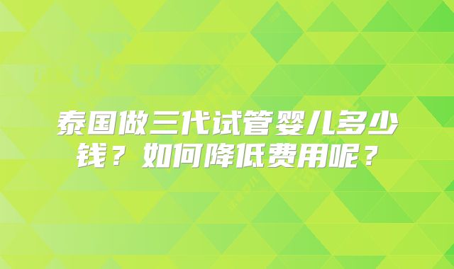 泰国做三代试管婴儿多少钱？如何降低费用呢？