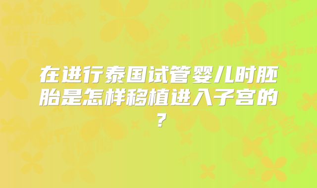 在进行泰国试管婴儿时胚胎是怎样移植进入子宫的？