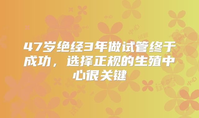 47岁绝经3年做试管终于成功，选择正规的生殖中心很关键