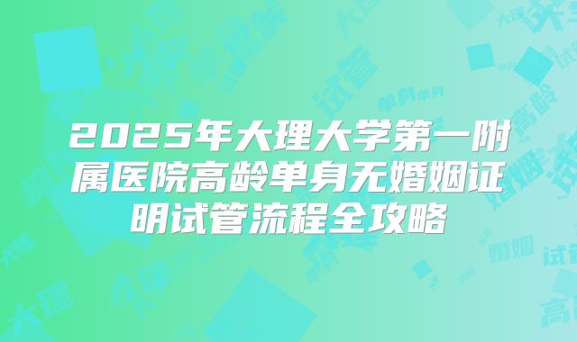 2025年大理大学第一附属医院高龄单身无婚姻证明试管流程全攻略
