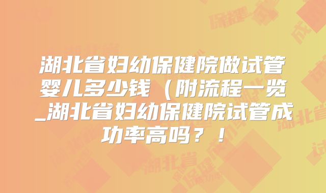 湖北省妇幼保健院做试管婴儿多少钱（附流程一览_湖北省妇幼保健院试管成功率高吗？！
