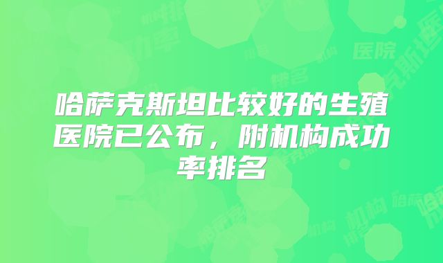 哈萨克斯坦比较好的生殖医院已公布，附机构成功率排名