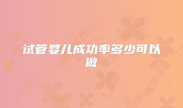 试管婴儿成功率多少可以做