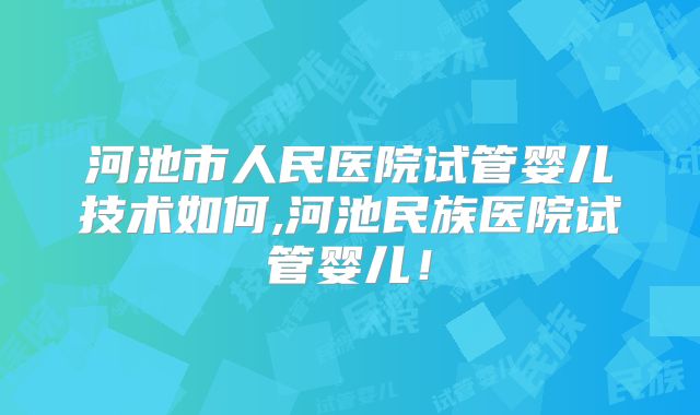 河池市人民医院试管婴儿技术如何,河池民族医院试管婴儿！