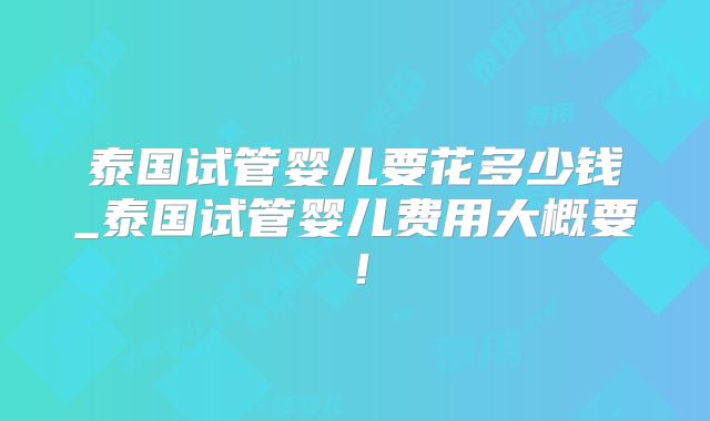 泰国试管婴儿要花多少钱_泰国试管婴儿费用大概要！