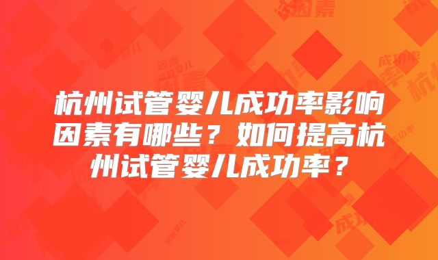 杭州试管婴儿成功率影响因素有哪些？如何提高杭州试管婴儿成功率？