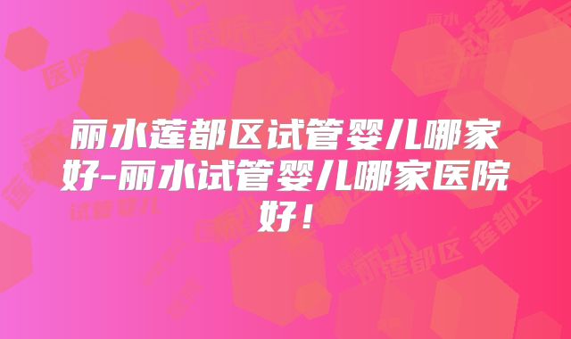 丽水莲都区试管婴儿哪家好-丽水试管婴儿哪家医院好！