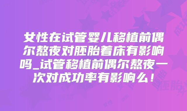 女性在试管婴儿移植前偶尔熬夜对胚胎着床有影响吗_试管移植前偶尔熬夜一次对成功率有影响么!