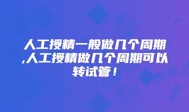 人工授精一般做几个周期,人工授精做几个周期可以转试管！