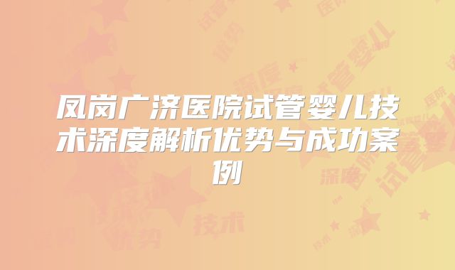 凤岗广济医院试管婴儿技术深度解析优势与成功案例