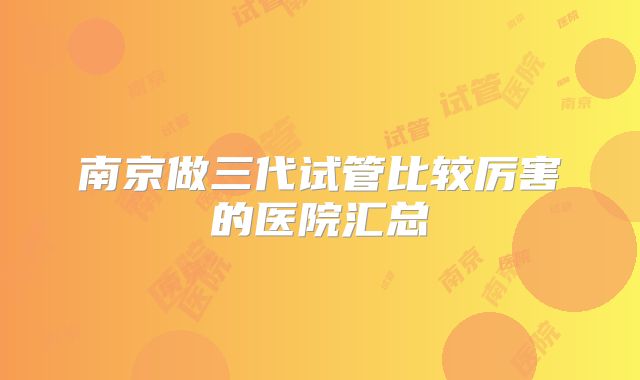 南京做三代试管比较厉害的医院汇总
