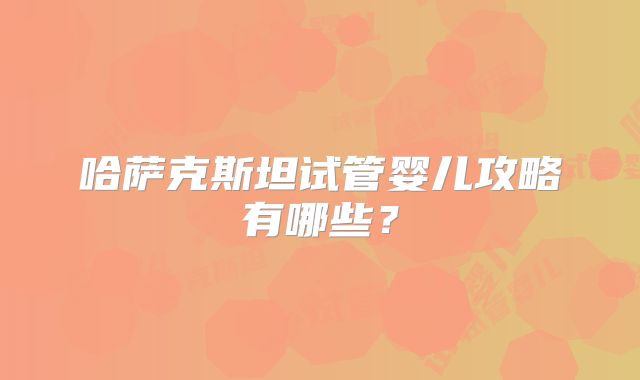 哈萨克斯坦试管婴儿攻略有哪些？