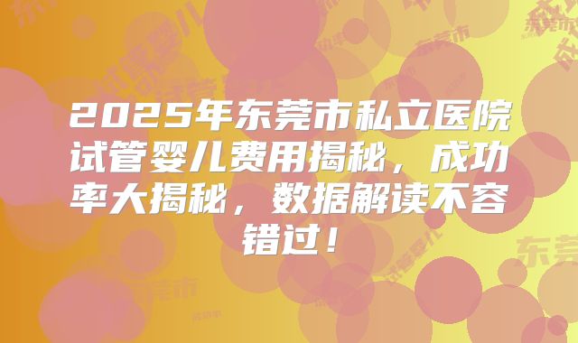 2025年东莞市私立医院试管婴儿费用揭秘,成功率大揭秘,数据解读不容错过!