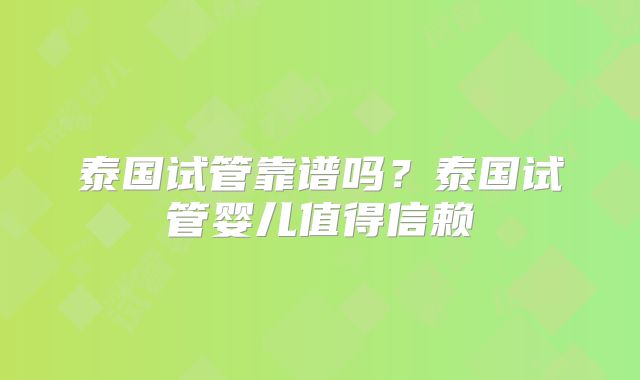 泰国试管靠谱吗？泰国试管婴儿值得信赖