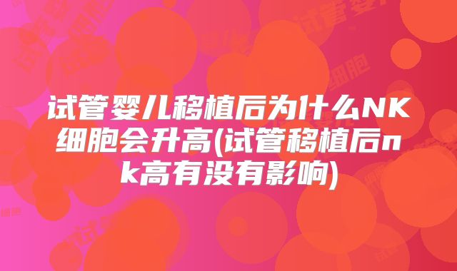试管婴儿移植后为什么NK细胞会升高(试管移植后nk高有没有影响)