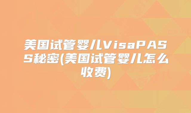 美国试管婴儿VisaPASS秘密(美国试管婴儿怎么收费)