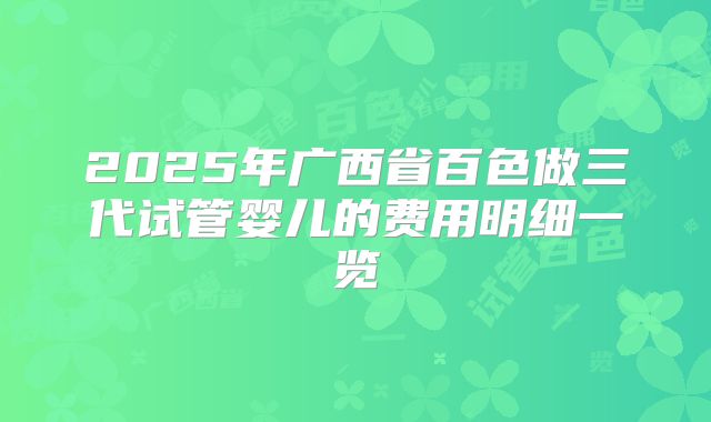 2025年广西省百色做三代试管婴儿的费用明细一览