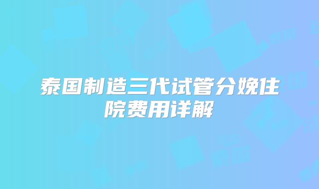 泰国制造三代试管分娩住院费用详解