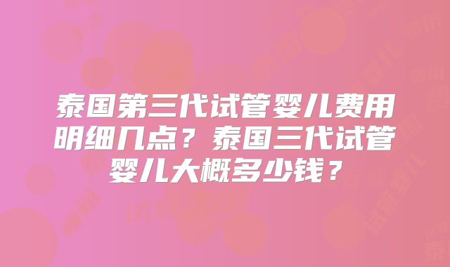 泰国第三代试管婴儿费用明细几点？泰国三代试管婴儿大概多少钱？