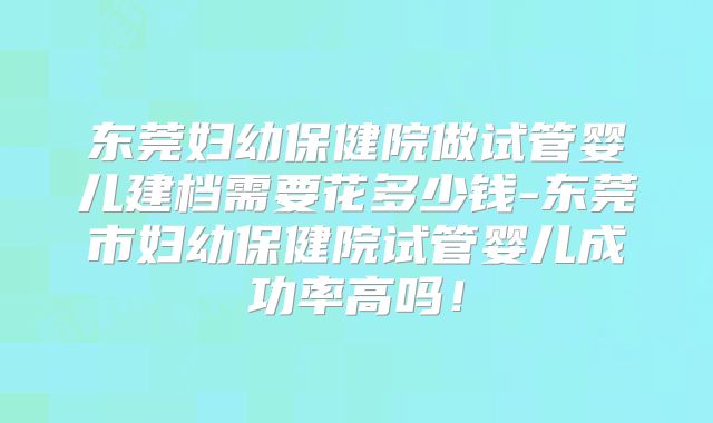 东莞妇幼保健院做试管婴儿建档需要花多少钱-东莞市妇幼保健院试管婴儿成功率高吗!