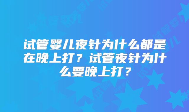 试管婴儿夜针为什么都是在晚上打？试管夜针为什么要晚上打？