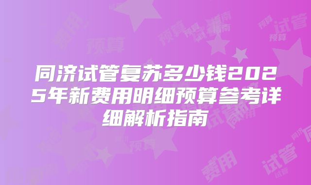 同济试管复苏多少钱2025年新费用明细预算参考详细解析指南