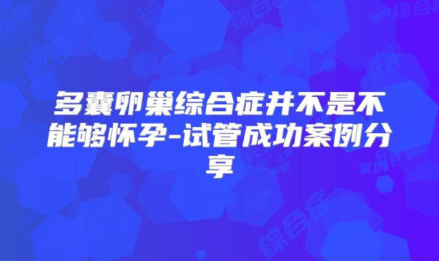 多囊卵巢综合症并不是不能够怀孕-试管成功案例分享