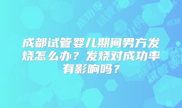成都试管婴儿期间男方发烧怎么办？发烧对成功率有影响吗？